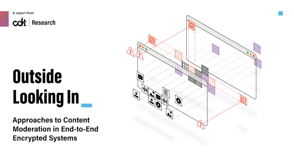 Cover of CDT's report, "Outside Looking In: Approaches to Content Moderation in End-to-End Encrypted Systems." A wireframe of the interaction of content on a platform being flagged by a content moderation system, and the ensuing steps.