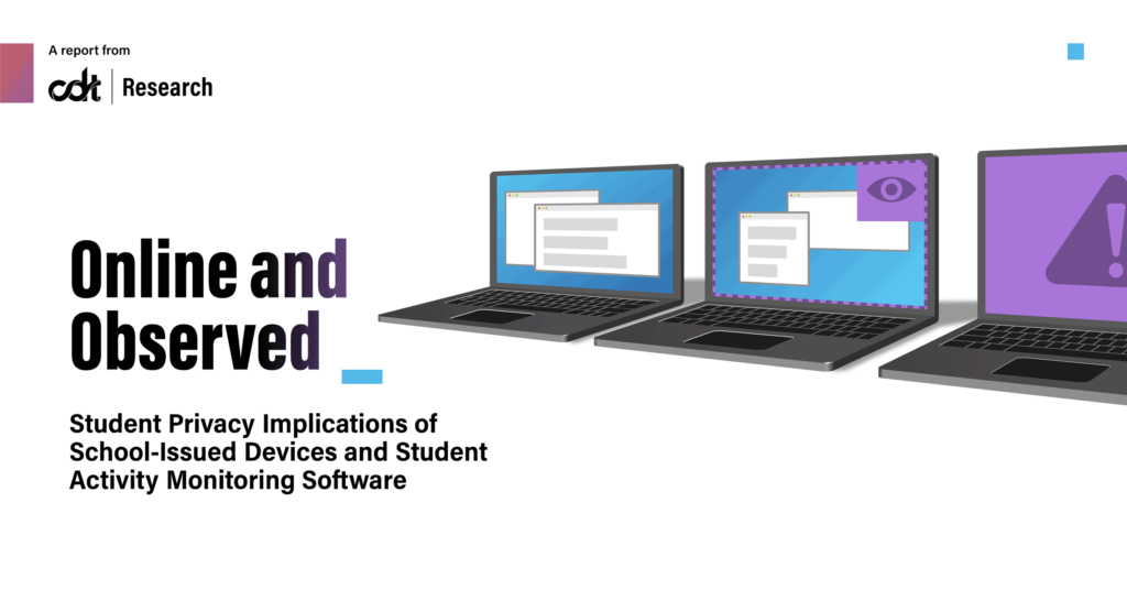 CDT's report, entitled "Online and Observed: Student Privacy Implications of School-Issued Devices and Student Activity Monitoring Software." White background with black text and blue artifacts. Three laptops, lined from left to right, have a variety of pop-ups and open windows on their screens, as well as purple-colored alerts to demonstrate the monitoring and flagging of student activity.