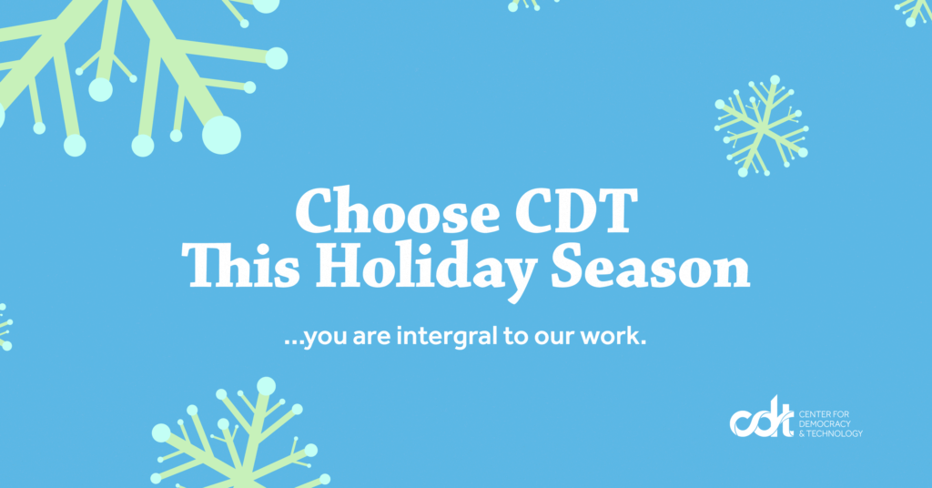 White text on a bright blue background, with the message: "Choose CDT This Holiday Season... you are integral to our work." Pale green & blue snowflakes fluttering around the text & a white CDT logo.