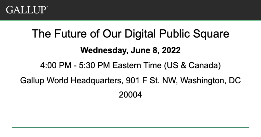 Graphic for a Gallup event, entitled "The Future of Our Digital Public Square." Wednesday, June 8, 2022. 4-5:30 PM ET. Gallup World Headquarters, 901 F St. NW, Washington, DC 20004.