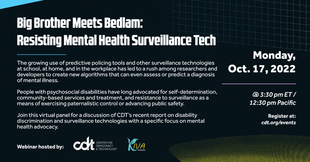 Graphic for a joint CDT and Kiva Centers webinar, entitled “Big Brother Meets Bedlam: Resisting Mental Health Surveillance Tech.” Monday, October 17, 2022 at 3:30 pm ET / 12:30 pm Pacific. Register at cdt.org/events.