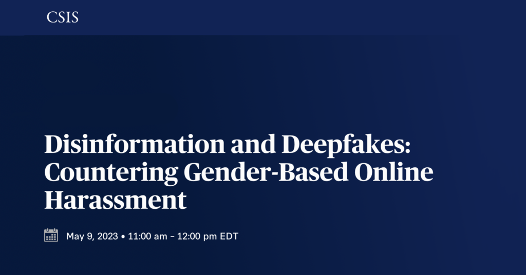 CSIS event, entitled "Disinformation and Deepfakes: Countering Gender-Based Online Harassment." May 9, 2023 @ 11 am EDT.